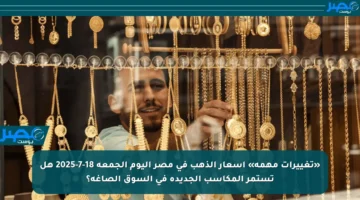 «تغييرات مهمة» أسعار الذهب في مصر اليوم الجمعة 18-7-2025 هل تستمر المكاسب الجديدة في السوق الصاغة؟